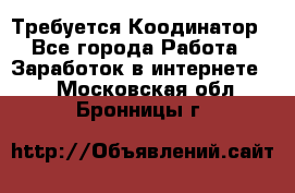 Требуется Коодинатор - Все города Работа » Заработок в интернете   . Московская обл.,Бронницы г.